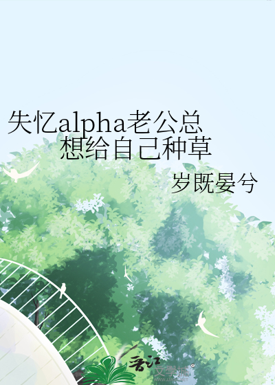  失忆alpha老公总想给自己种草